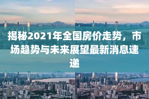 揭秘2021年全國房價走勢,市場趨勢與未來展望最新消息速遞