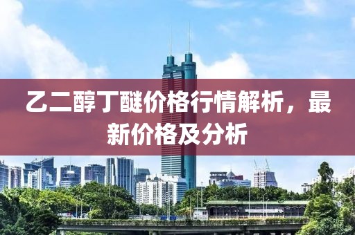 乙二醇丁醚價格行情解析,最新價格及分析