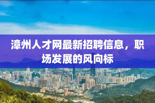漳州人才網最新招聘信息,職場發展的風向標