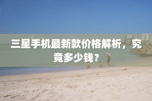 三星手機最新款價格解析,究竟多少錢?