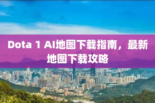Dota 1 AI地圖下載指南,最新地圖下載攻略