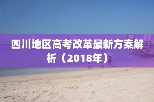 四川地區高考改革最新方案解析（2018年）