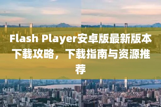 Flash Player安卓版最新版本下載攻略，下載指南與資源推薦