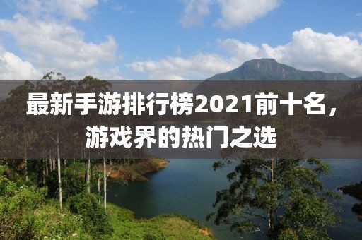 最新手游排行榜2021前十名,游戲界的熱門之選