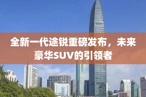全新一代途銳重磅發布，未來豪華SUV的引領者