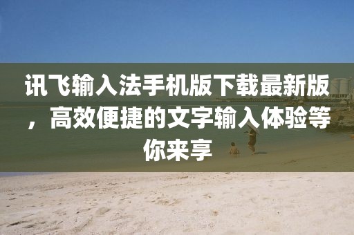 訊飛輸入法手機版下載最新版,高效便捷的文字輸入體驗等你來享