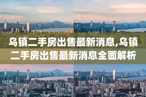 烏鎮二手房出售最新消息,烏鎮二手房出售最新消息全面解析