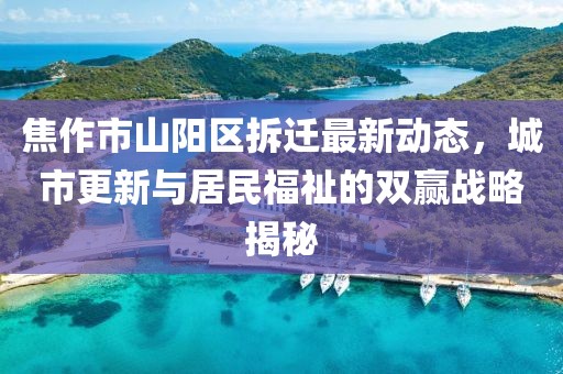焦作市山陽區拆遷最新動態,城市更新與居民福祉的雙贏戰略揭秘