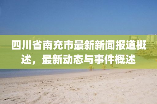 四川省南充市最新新聞報道概述,最新動態與事件概述