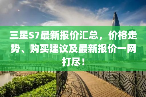 三星S7最新報價匯總,價格走勢、購買建議及最新報價一網打盡!
