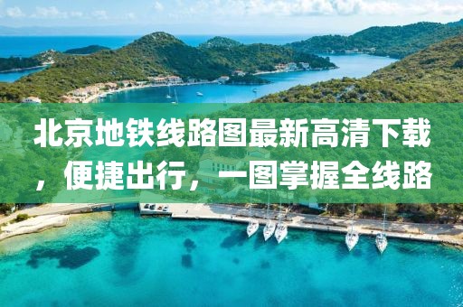 北京地鐵線(xiàn)路圖最新高清下載,便捷出行,一圖掌握全線(xiàn)路