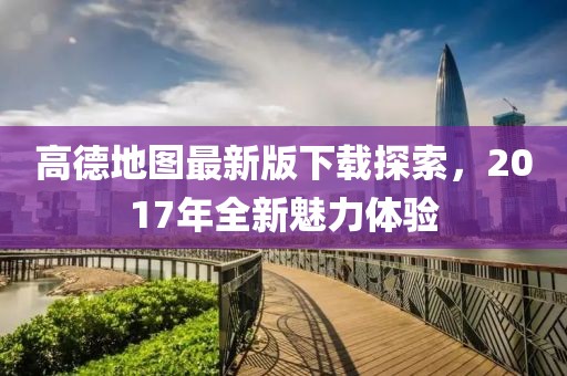 高德地圖最新版下載探索，2017年全新魅力體驗