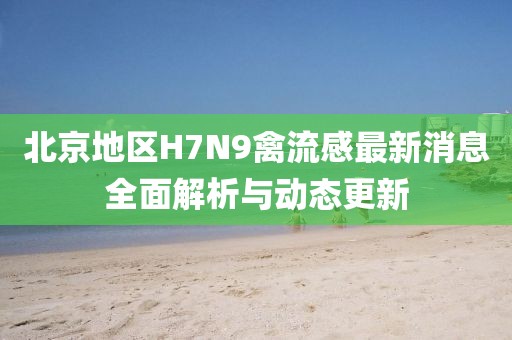 北京地區(qū)H7N9禽流感最新消息全面解析與動(dòng)態(tài)更新