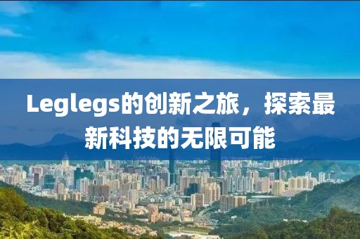 Leglegs的創新之旅,探索最新科技的無限可能