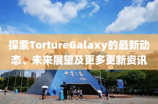 探索TortureGalaxy的最新動態、未來展望及更多更新資訊