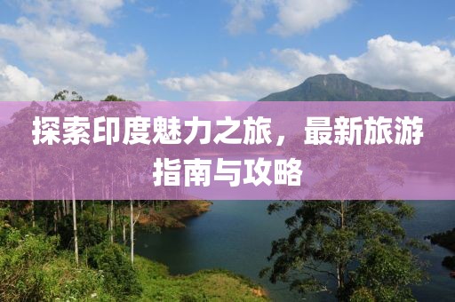 探索印度魅力之旅，最新旅游指南與攻略