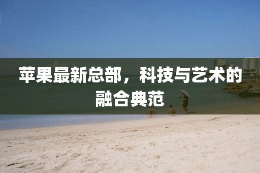 蘋果最新總部,科技與藝術(shù)的融合典范