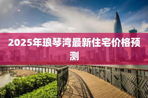 2025年瑯琴灣最新住宅價格預測