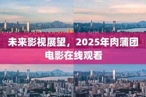 未來影視展望,2025年肉蒲團電影在線觀看