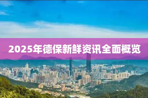 2025年德保新鮮資訊全面概覽