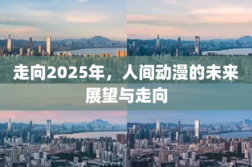 走向2025年,人間動(dòng)漫的未來(lái)展望與走向