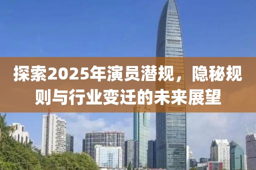 探索2025年演員潛規(guī),隱秘規(guī)則與行業(yè)變遷的未來展望