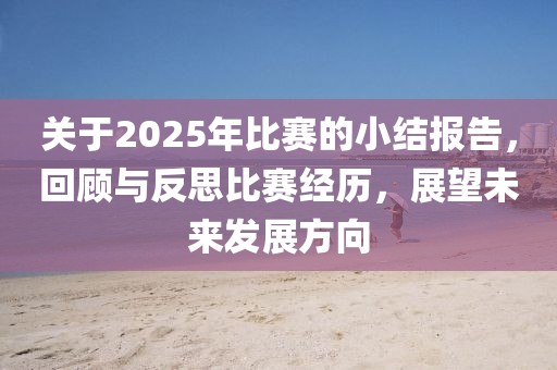 關于2025年比賽的小結報告,回顧與反思比賽經(jīng)歷,展望未來發(fā)展方向