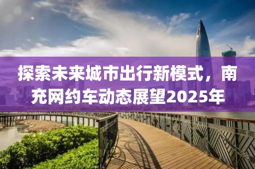 探索未來(lái)城市出行新模式,南充網(wǎng)約車(chē)動(dòng)態(tài)展望2025年