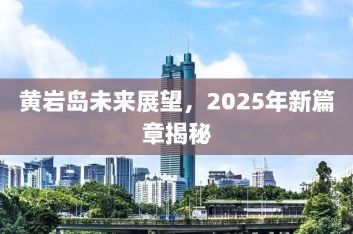 黃巖島未來展望,2025年新篇章揭秘