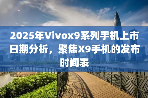 2025年Vivox9系列手機上市日期分析，聚焦X9手機的發布時間表
