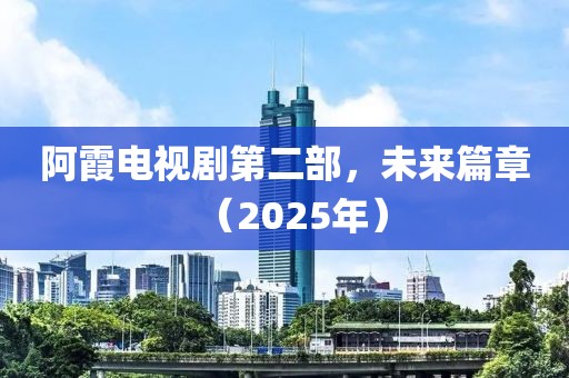 阿霞電視劇第二部,未來(lái)篇章(2025年)