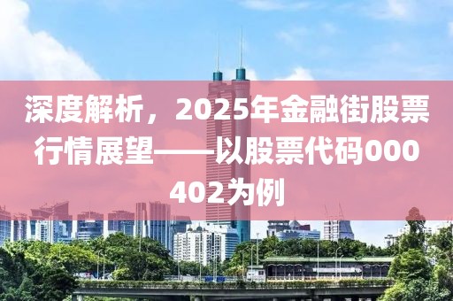 深度解析，2025年金融街股票行情展望——以股票代碼000402為例