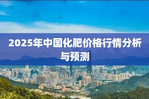 2025年中國化肥價格行情分析與預測
