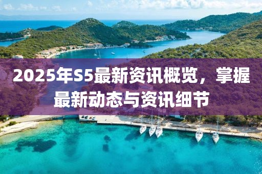 2025年S5最新資訊概覽,掌握最新動態與資訊細節