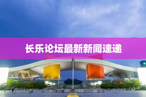 長樂論壇最新新聞速遞