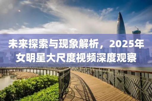 未來探索與現象解析，2025年女明星大尺度視頻深度觀察