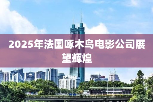 2025年法國啄木鳥電影公司展望輝煌