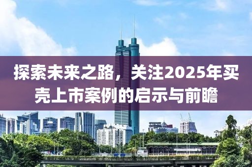 探索未來之路，關注2025年買殼上市案例的啟示與前瞻