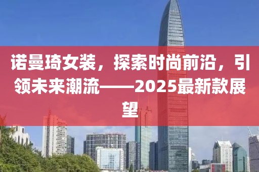 諾曼琦女裝,探索時尚前沿,引領未來潮流——2025最新款展望