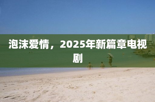 泡沫愛情,2025年新篇章電視劇