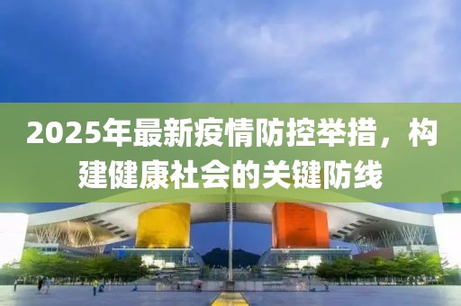 2025年最新疫情防控舉措,構建健康社會的關鍵防線
