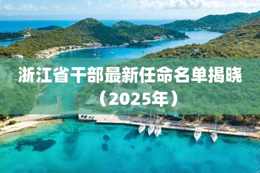 浙江省干部最新任命名單揭曉(2025年)