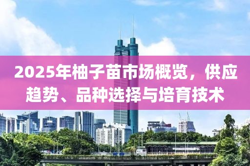 2025年柚子苗市場概覽，供應趨勢、品種選擇與培育技術