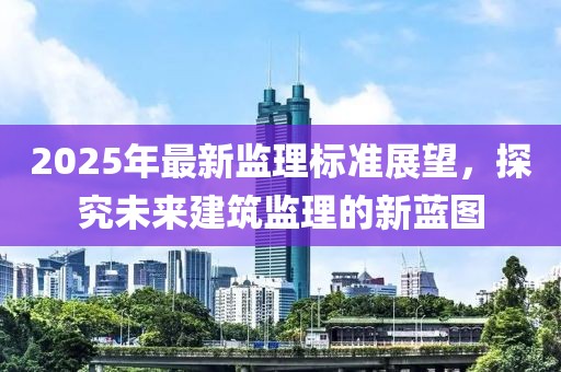 2025年最新監(jiān)理標(biāo)準(zhǔn)展望,探究未來建筑監(jiān)理的新藍(lán)圖