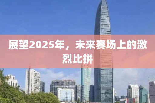 展望2025年,未來賽場上的激烈比拼