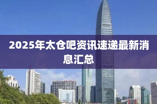 2025年太倉吧資訊速遞最新消息匯總