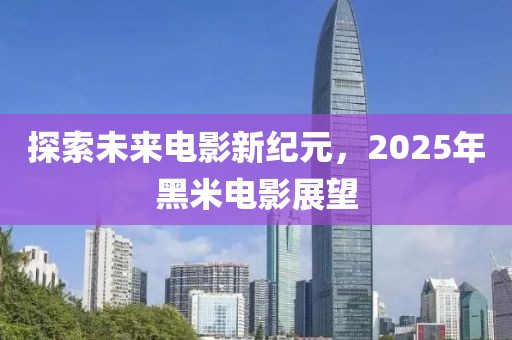 探索未來電影新紀元,2025年黑米電影展望