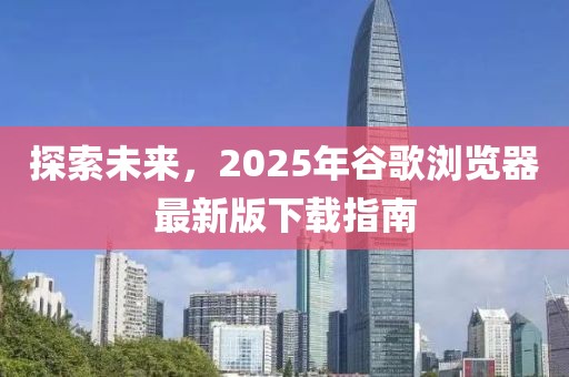 探索未來,2025年谷歌瀏覽器最新版下載指南