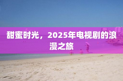 甜蜜時(shí)光，2025年電視劇的浪漫之旅