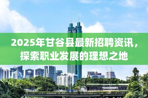 2025年甘谷縣最新招聘資訊,探索職業(yè)發(fā)展的理想之地